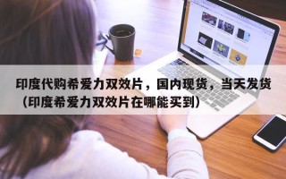 印度代购希爱力双效片，国内现货，当天发货（印度希爱力双效片在哪能买到）