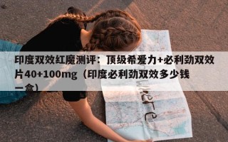 印度双效红魔测评：顶级希爱力+必利劲双效片40+100mg（印度必利劲双效多少钱一盒）