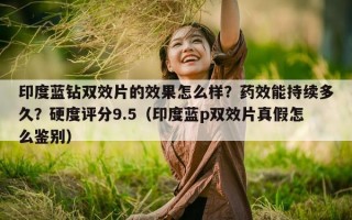 印度蓝钻双效片的效果怎么样？药效能持续多久？硬度评分9.5（印度蓝p双效片真假怎么鉴别）