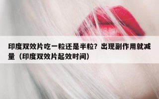 印度双效片吃一粒还是半粒？出现副作用就减量（印度双效片起效时间）