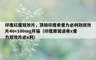 印度红魔双效片，顶级印度希爱力必利劲双效片40+100mg开箱（印度原装进希x爱力双效片必x利）