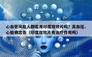 心血管风险人群能用印度双效片吗？高血压、心脏病忠告（印度双效片有治疗作用吗）