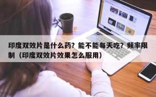 印度双效片是什么药？能不能每天吃？频率限制（印度双效片效果怎么服用）