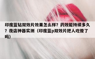 印度蓝钻双效片效果怎么样？药效能持续多久？夜店神器实测（印度蓝p双效片把人吃傻了吗）