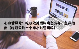 心血管风险：吃双效片后胸痛怎么办？急救指南（吃双效片一个半小时管用吗）