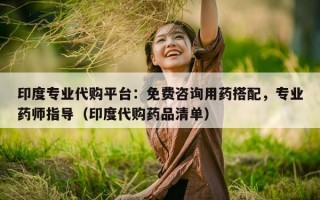 印度专业代购平台：免费咨询用药搭配，专业药师指导（印度代购药品清单）