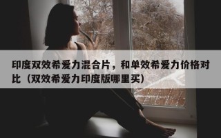 印度双效希爱力混合片，和单效希爱力价格对比（双效希爱力印度版哪里买）