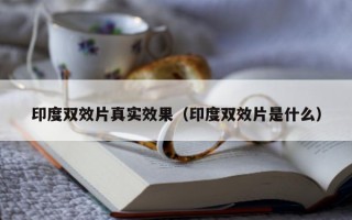 印度双效片真实效果（印度双效片是什么）