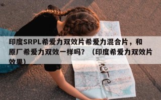 印度SRPL希爱力双效片希爱力混合片，和原厂希爱力双效一样吗？（印度希爱力双效片效果）