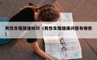 男性生殖健康知识（男性生殖健康问题有哪些）