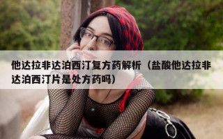 他达拉非达泊西汀复方药解析（盐酸他达拉非达泊西汀片是处方药吗）