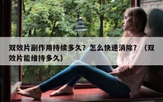 双效片副作用持续多久？怎么快速消除？（双效片能维持多久）