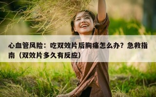 心血管风险：吃双效片后胸痛怎么办？急救指南（双效片多久有反应）