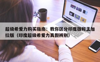 超级希爱力购买指南：教你区分印度版和孟加拉版（印度超级希爱力真假辨别）