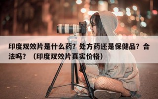 印度双效片是什么药？处方药还是保健品？合法吗？（印度双效片真实价格）