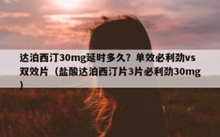 达泊西汀30mg延时多久？单效必利劲vs双效片（盐酸达泊西汀片3片必利劲30mg）