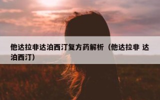 他达拉非达泊西汀复方药解析（他达拉非 达泊西汀）