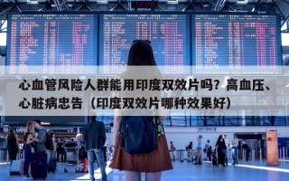心血管风险人群能用印度双效片吗？高血压、心脏病忠告（印度双效片哪种效果好）