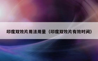 印度双效片用法用量（印度双效片有效时间）