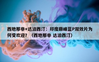 西地那非+达泊西汀：印度巅峰蓝P双效片为何受欢迎？（西地那非 达泊西汀）