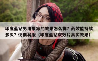 印度蓝钻男用果冻的效果怎么样？药效能持续多久？便携易服（印度蓝钻双效片真实效果）