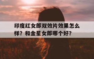 印度红女郎双效片效果怎么样？和金星女郎哪个好？的简单介绍