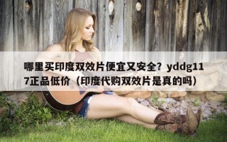 哪里买印度双效片便宜又安全？yddg117正品低价（印度代购双效片是真的吗）