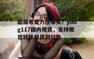 关于超级希爱力在哪买？yddg117国内现货，支持微信转账和货到付款的信息