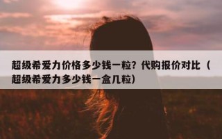 超级希爱力价格多少钱一粒？代购报价对比（超级希爱力多少钱一盒几粒）