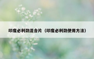 印度必利劲混合片（印度必利劲使用方法）