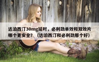 达泊西汀30mg延时，必利劲单效和双效片哪个更安全？（达泊西汀和必利劲那个好）
