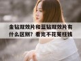 关于金钻双效片和蓝钻双效片有什么区别？看完不花冤枉钱的信息