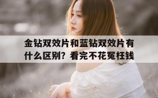 关于金钻双效片和蓝钻双效片有什么区别？看完不花冤枉钱的信息