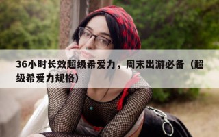 36小时长效超级希爱力，周末出游必备（超级希爱力规格）