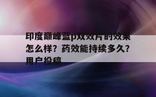 关于印度巅峰蓝p双效片的效果怎么样？药效能持续多久？用户投稿的信息