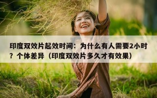 印度双效片起效时间：为什么有人需要2小时？个体差异（印度双效片多久才有效果）