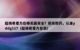 超级希爱力在哪买最安全？拒绝假药，认准yddg117（超级希爱力包装）