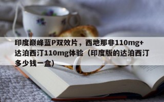印度巅峰蓝P双效片，西地那非110mg+达泊西汀110mg体验（印度版的达泊西汀多少钱一盒）