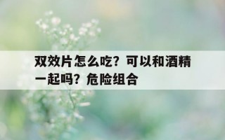 双效片怎么吃？可以和酒精一起吗？危险组合的简单介绍