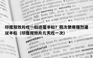 印度双效片吃一粒还是半粒？初次使用强烈建议半粒（印度双效片几天吃一次）