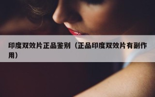 印度双效片正品鉴别（正品印度双效片有副作用）