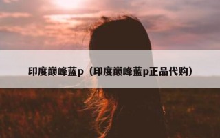 印度巅峰蓝p（印度巅峰蓝p正品代购）
