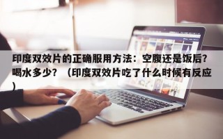 印度双效片的正确服用方法：空腹还是饭后？喝水多少？（印度双效片吃了什么时候有反应）