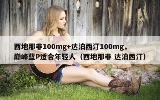 西地那非100mg+达泊西汀100mg，巅峰蓝P适合年轻人（西地那非 达泊西汀）