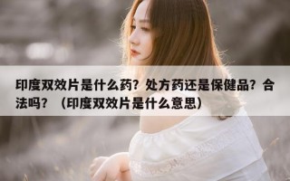 印度双效片是什么药？处方药还是保健品？合法吗？（印度双效片是什么意思）