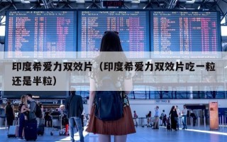 印度希爱力双效片（印度希爱力双效片吃一粒还是半粒）