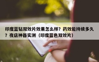 印度蓝钻双效片效果怎么样？药效能持续多久？夜店神器实测（印度蓝色双效片）