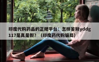 印度代购药品的正规平台：怎样鉴别yddg117是真是假？（印度药代购骗局）