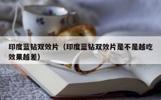 印度蓝钻双效片（印度蓝钻双效片是不是越吃效果越差）