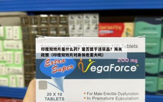 印度双效片是什么药？是否属于违禁品？海关政策（印度双效片对身体危害大吗）